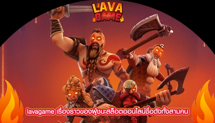 lavagame เรื่องราวของผู้ชนะสล็อตออนไลน์ชื่อดังทั้งสามคน